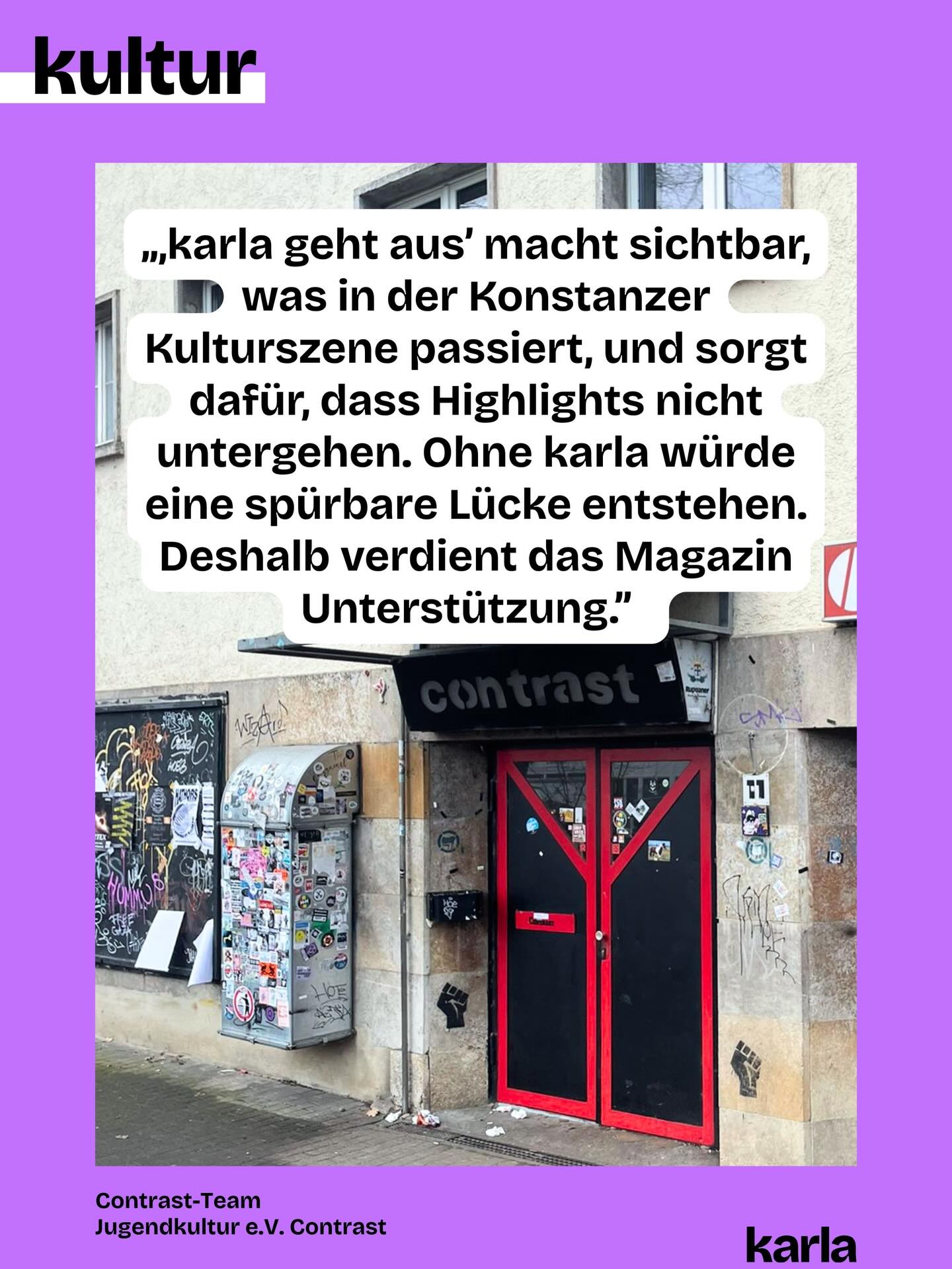 🎭 🎨 Konstanz ohne Kunst und Kultur? Für uns @karlakonstanz.de unvorstellbar!
Jede Woche wählen wir Veranstaltungen für „karla geht aus” aus, pflegen die Community, gestalten die Beiträge und schreiben den Newsletter. Denn: Eine lebendige Kunst- und Kulturszene braucht Sichtbarkeit. Damit du weißt, was am Wochenende läuft!
💬 Wir haben die Personen, die hinter den Veranstaltungen stehen, gefragt, was sie an „karla geht aus” schätzen. Ihre Antworten teilen wir wöchentlich mit euch.
⭐ Das Team des @contrast_kn sagt: „‚karla geht aus’ macht sichtbar, was in der Konstanzer Kulturszene passiert, und sorgt dafür, dass Highlights nicht untergehen. Ohne karla würde eine spürbare Lücke entstehen. Deshalb verdient das Magazin Unterstützung.”
👉 Doch unabhängige Kulturberichterstattung ist nicht selbstverständlich. Damit wir das weiterhin machen können, brauchen wir deine Unterstützung. Wie? Du kannst unsere Beiträge liken, teilen oder den Newsletter abonnieren. Und: Du kannst uns in Form einer Spende oder mit deiner Mitgliedschaft unterstützen. Alle Informationen dazu findest du über den Link in der Bio.
💜 💚 Welche Kunst- und Kulturorte sind für dich in Konstanz unverzichtbar?
✍ Grafik: @philosophi.aaa